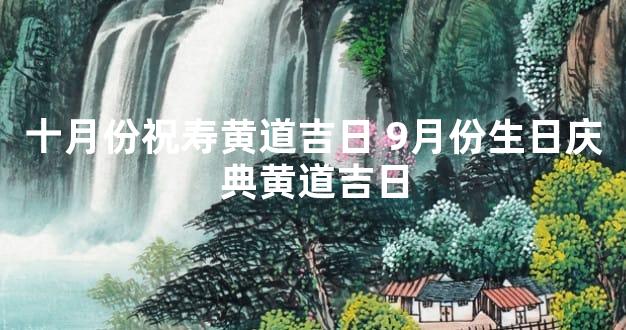 十月份祝寿黄道吉日 9月份生日庆典黄道吉日